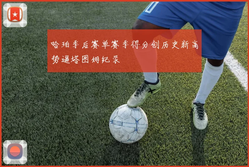 哈珀季后赛单赛季得分创历史新高势逼塔图姆纪录