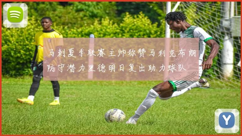 马刺夏季联赛主帅称赞马利克布朗防守潜力里德明日复出助力球队