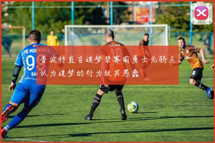 香波特直言追梦禁赛前勇士无弱点认为追梦的行为极其愚蠢