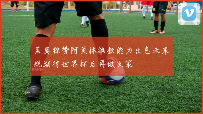 莱奥称赞阿莫林执教能力出色未来规划待世界杯后再做决策