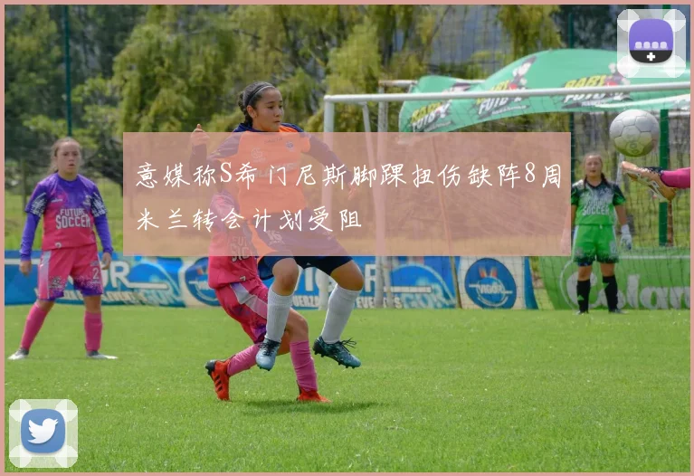 意媒称S希门尼斯脚踝扭伤缺阵8周米兰转会计划受阻