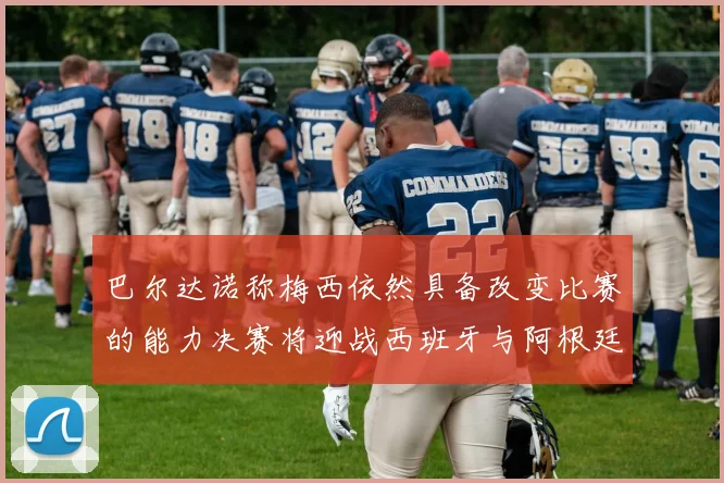 巴尔达诺称梅西依然具备改变比赛的能力决赛将迎战西班牙与阿根廷