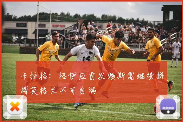 卡拉格：格伊应首发赖斯需继续拼搏英格兰不可自满