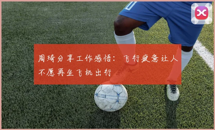 周琦分享工作感悟：飞行疲惫让人不愿再坐飞机出行