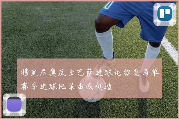 穆里尼奥反击巴萨进球论称皇马单赛季进球纪录由我创造