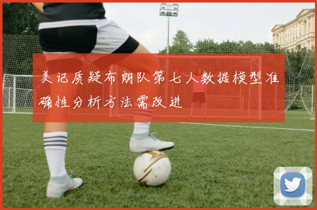 美记质疑布朗队第七人数据模型准确性分析方法需改进