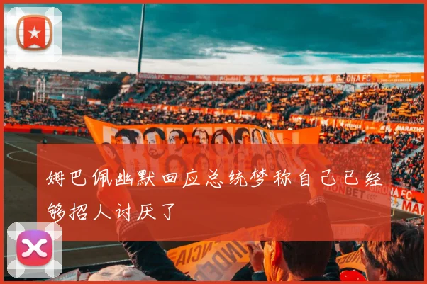 姆巴佩幽默回应总统梦称自己已经够招人讨厌了