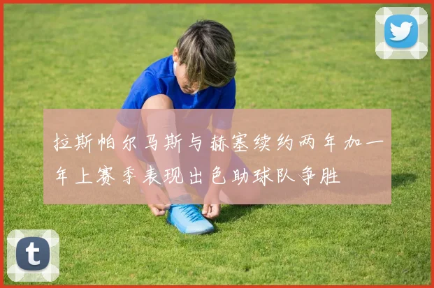 拉斯帕尔马斯与赫塞续约两年加一年上赛季表现出色助球队争胜