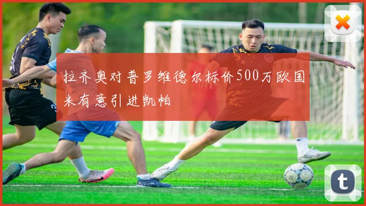 拉齐奥对普罗维德尔标价500万欧国米有意引进凯帕