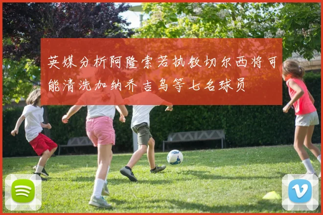 英媒分析阿隆索若执教切尔西将可能清洗加纳乔吉乌等七名球员