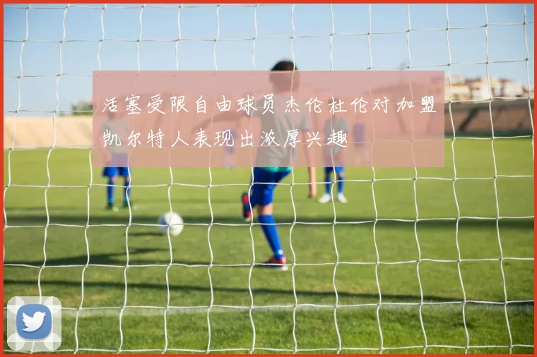 活塞受限自由球员杰伦杜伦对加盟凯尔特人表现出浓厚兴趣