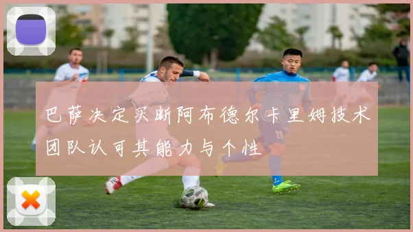 巴萨决定买断阿布德尔卡里姆技术团队认可其能力与个性