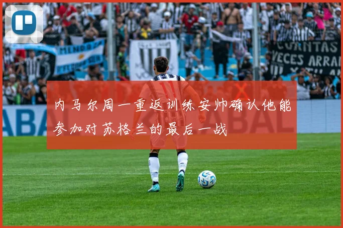 内马尔周一重返训练安帅确认他能参加对苏格兰的最后一战
