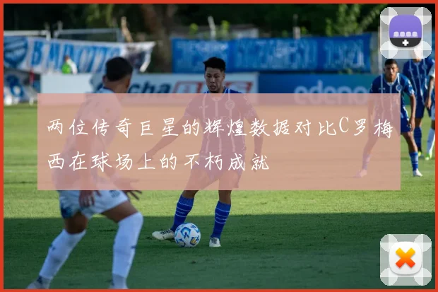 两位传奇巨星的辉煌数据对比C罗梅西在球场上的不朽成就