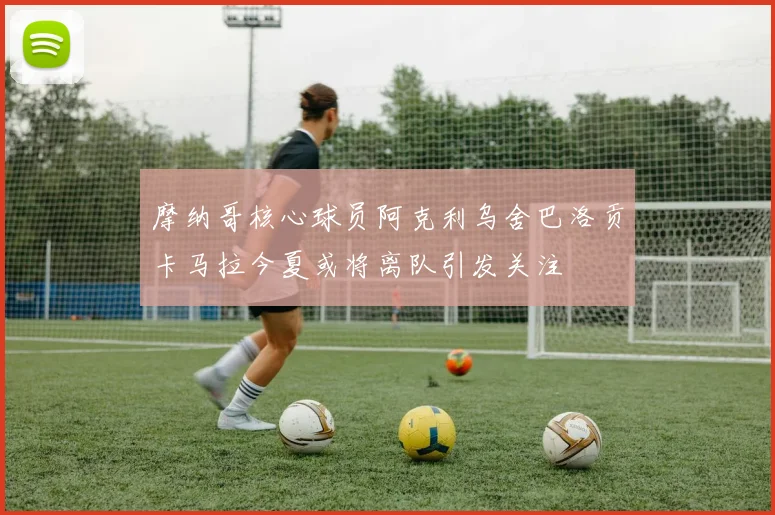 摩纳哥核心球员阿克利乌舍巴洛贡卡马拉今夏或将离队引发关注