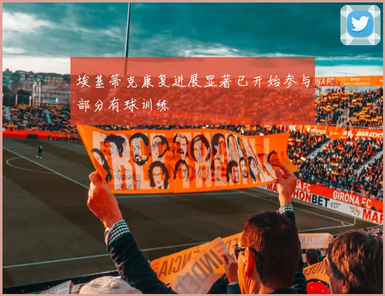 埃基蒂克康复进展显著已开始参与部分有球训练