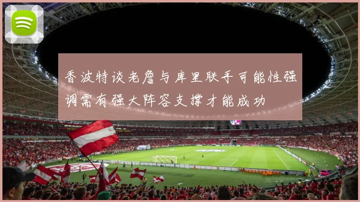 香波特谈老詹与库里联手可能性强调需有强大阵容支撑才能成功