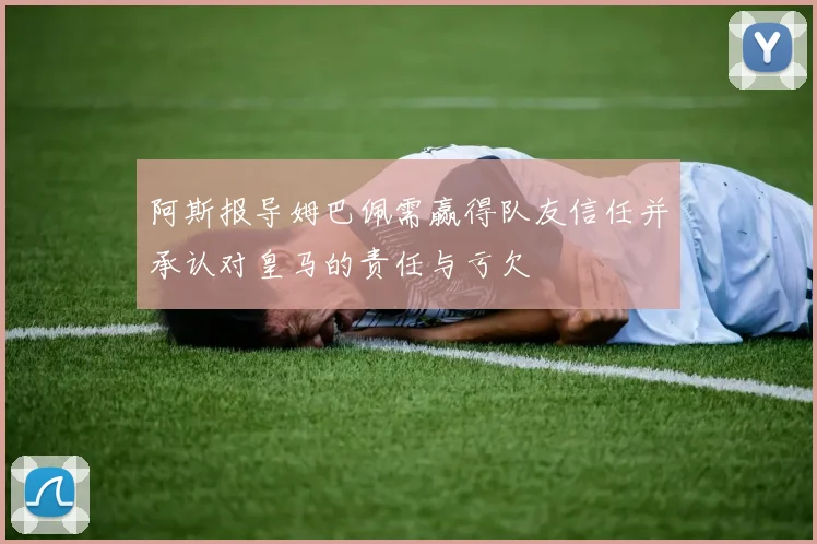 阿斯报导姆巴佩需赢得队友信任并承认对皇马的责任与亏欠